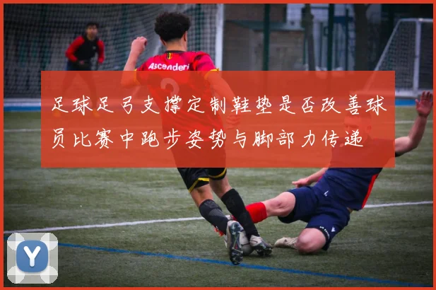 足球足弓支撑定制鞋垫是否改善球员比赛中跑步姿势与脚部力传递