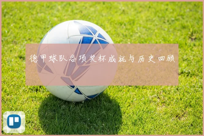 德甲球队各项奖杯成就与历史回顾