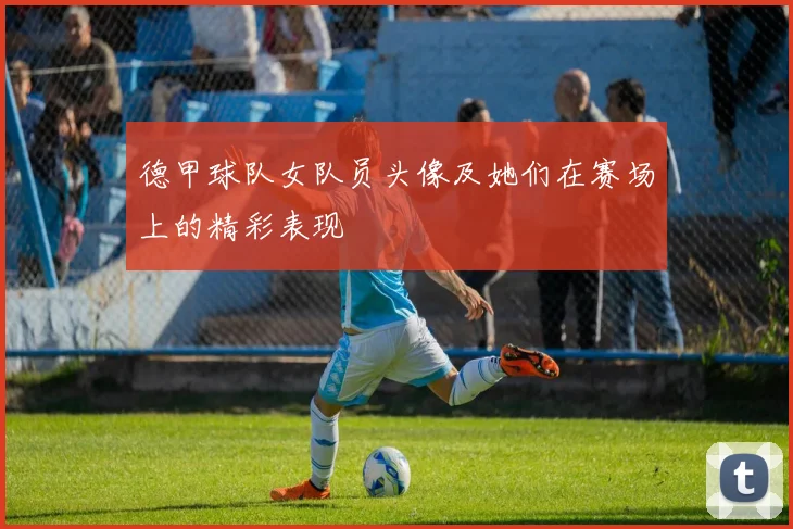 德甲球队女队员头像及她们在赛场上的精彩表现