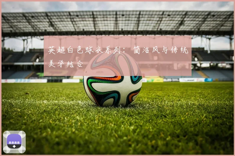 英超白色球衣系列：简洁风与传统美学结合