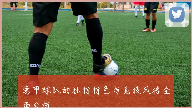 意甲球队的独特特色与竞技风格全面分析