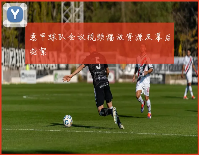 意甲球队会议视频播放资源及幕后花絮