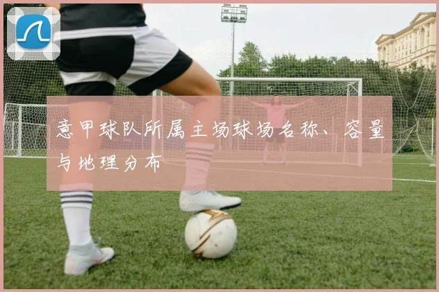 意甲球队所属主场球场名称、容量与地理分布