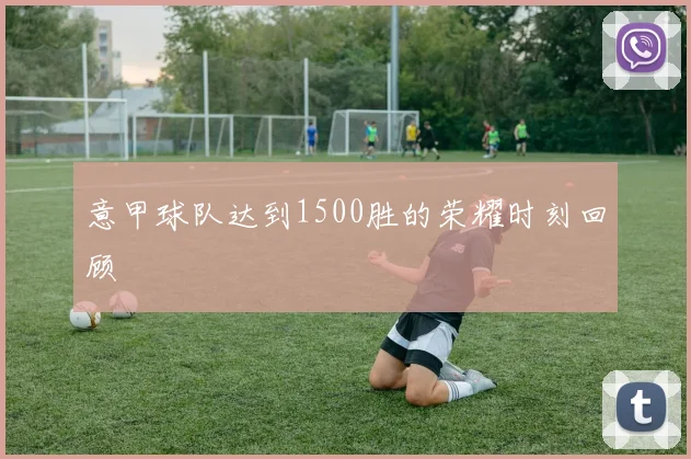 意甲球队达到1500胜的荣耀时刻回顾