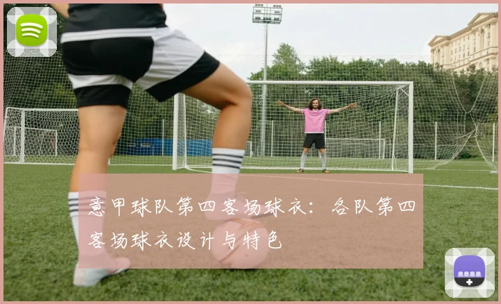 意甲球队第四客场球衣:各队第四客场球衣设计与特色